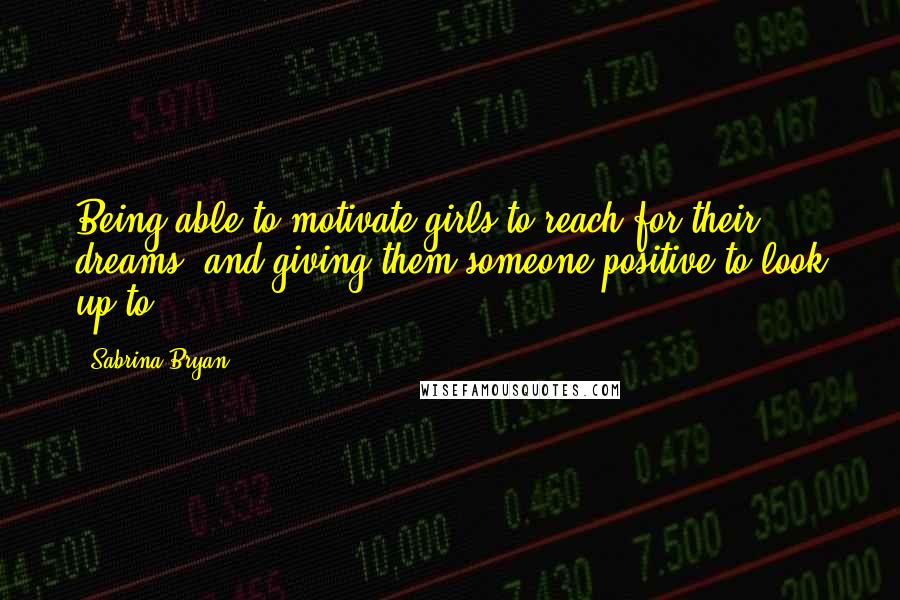 Sabrina Bryan Quotes: Being able to motivate girls to reach for their dreams, and giving them someone positive to look up to.