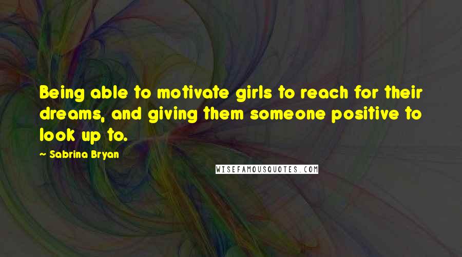 Sabrina Bryan Quotes: Being able to motivate girls to reach for their dreams, and giving them someone positive to look up to.