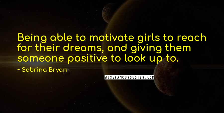 Sabrina Bryan Quotes: Being able to motivate girls to reach for their dreams, and giving them someone positive to look up to.