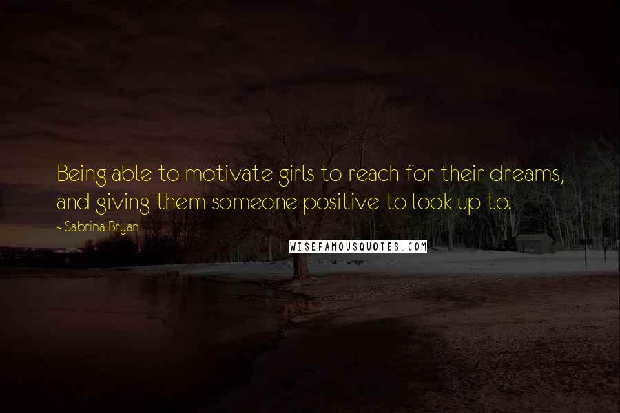 Sabrina Bryan Quotes: Being able to motivate girls to reach for their dreams, and giving them someone positive to look up to.