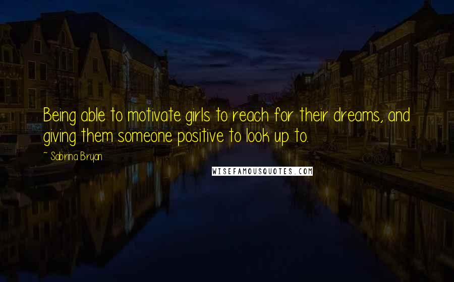 Sabrina Bryan Quotes: Being able to motivate girls to reach for their dreams, and giving them someone positive to look up to.