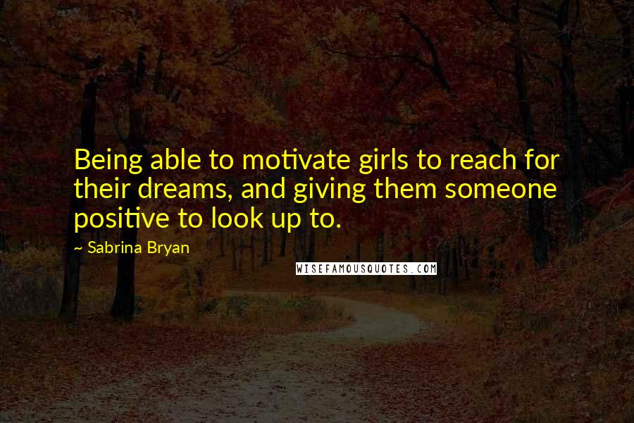 Sabrina Bryan Quotes: Being able to motivate girls to reach for their dreams, and giving them someone positive to look up to.