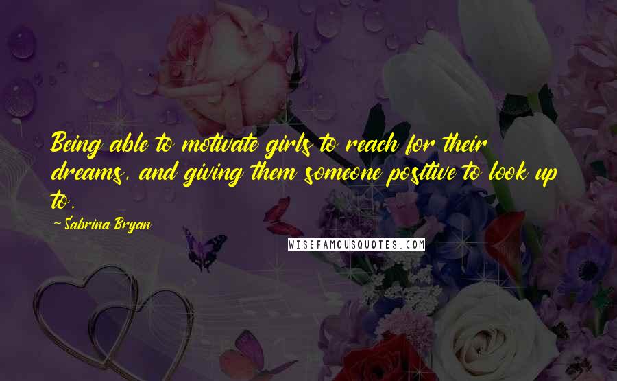 Sabrina Bryan Quotes: Being able to motivate girls to reach for their dreams, and giving them someone positive to look up to.