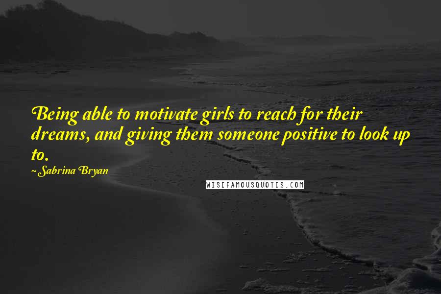 Sabrina Bryan Quotes: Being able to motivate girls to reach for their dreams, and giving them someone positive to look up to.