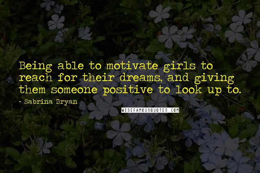 Sabrina Bryan Quotes: Being able to motivate girls to reach for their dreams, and giving them someone positive to look up to.