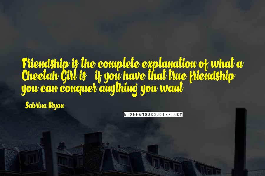 Sabrina Bryan Quotes: Friendship is the complete explanation of what a Cheetah Girl is - if you have that true friendship, you can conquer anything you want.