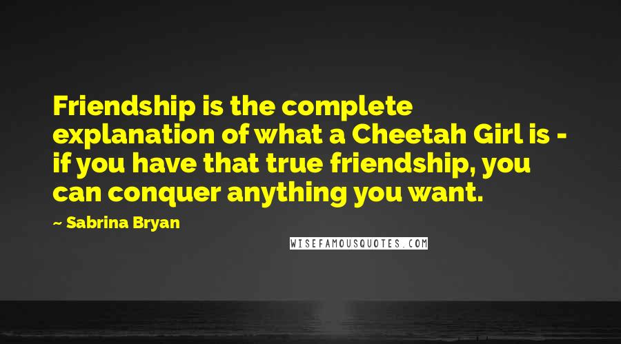 Sabrina Bryan Quotes: Friendship is the complete explanation of what a Cheetah Girl is - if you have that true friendship, you can conquer anything you want.