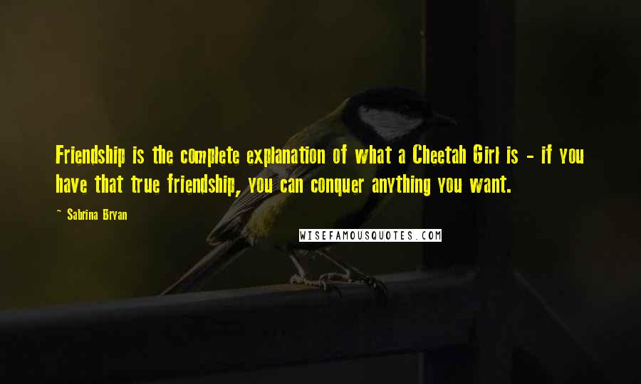 Sabrina Bryan Quotes: Friendship is the complete explanation of what a Cheetah Girl is - if you have that true friendship, you can conquer anything you want.