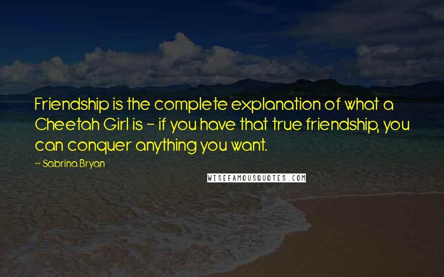 Sabrina Bryan Quotes: Friendship is the complete explanation of what a Cheetah Girl is - if you have that true friendship, you can conquer anything you want.