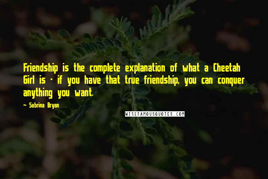 Sabrina Bryan Quotes: Friendship is the complete explanation of what a Cheetah Girl is - if you have that true friendship, you can conquer anything you want.