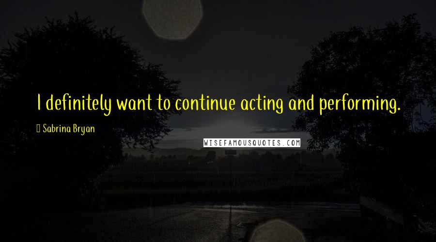 Sabrina Bryan Quotes: I definitely want to continue acting and performing.