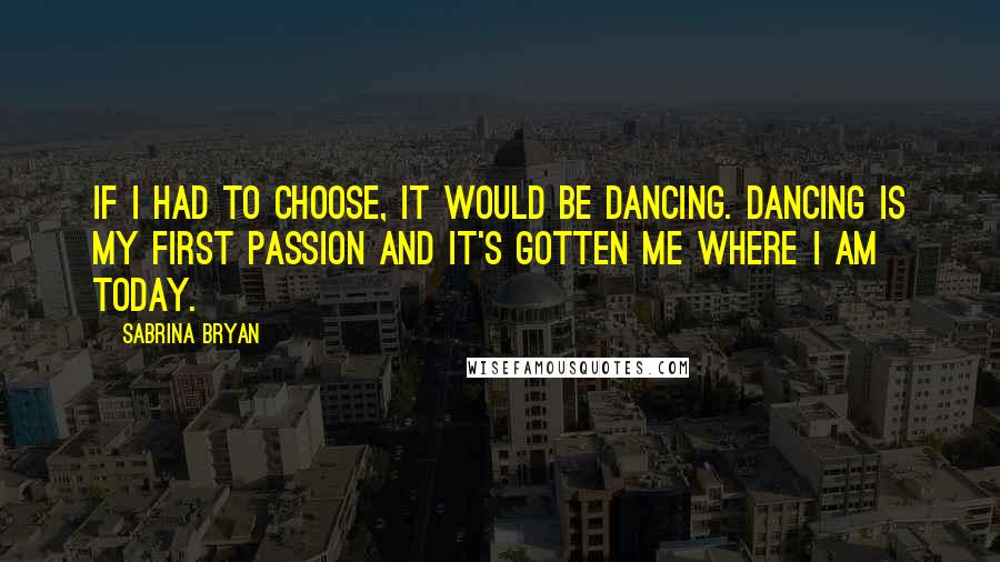 Sabrina Bryan Quotes: If I had to choose, it would be dancing. Dancing is my first passion and it's gotten me where I am today.