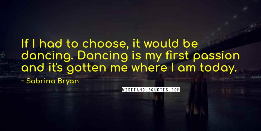 Sabrina Bryan Quotes: If I had to choose, it would be dancing. Dancing is my first passion and it's gotten me where I am today.