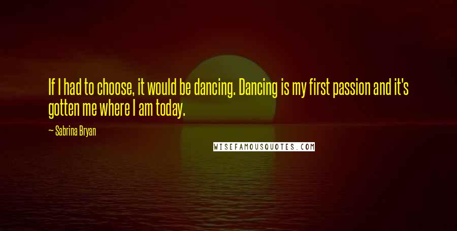 Sabrina Bryan Quotes: If I had to choose, it would be dancing. Dancing is my first passion and it's gotten me where I am today.
