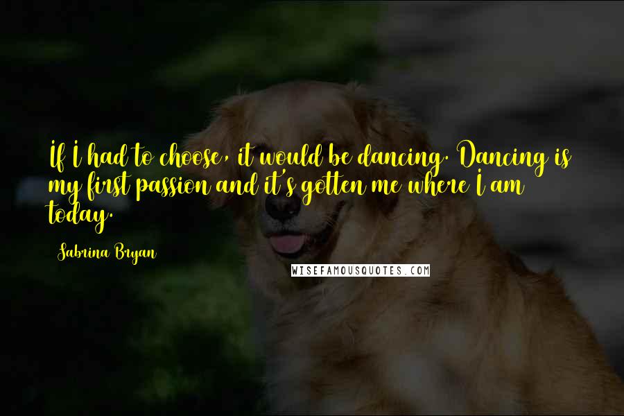 Sabrina Bryan Quotes: If I had to choose, it would be dancing. Dancing is my first passion and it's gotten me where I am today.