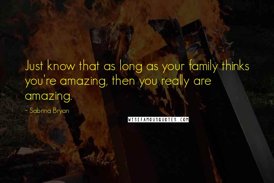 Sabrina Bryan Quotes: Just know that as long as your family thinks you're amazing, then you really are amazing.