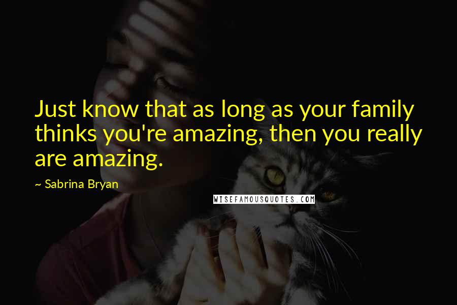 Sabrina Bryan Quotes: Just know that as long as your family thinks you're amazing, then you really are amazing.