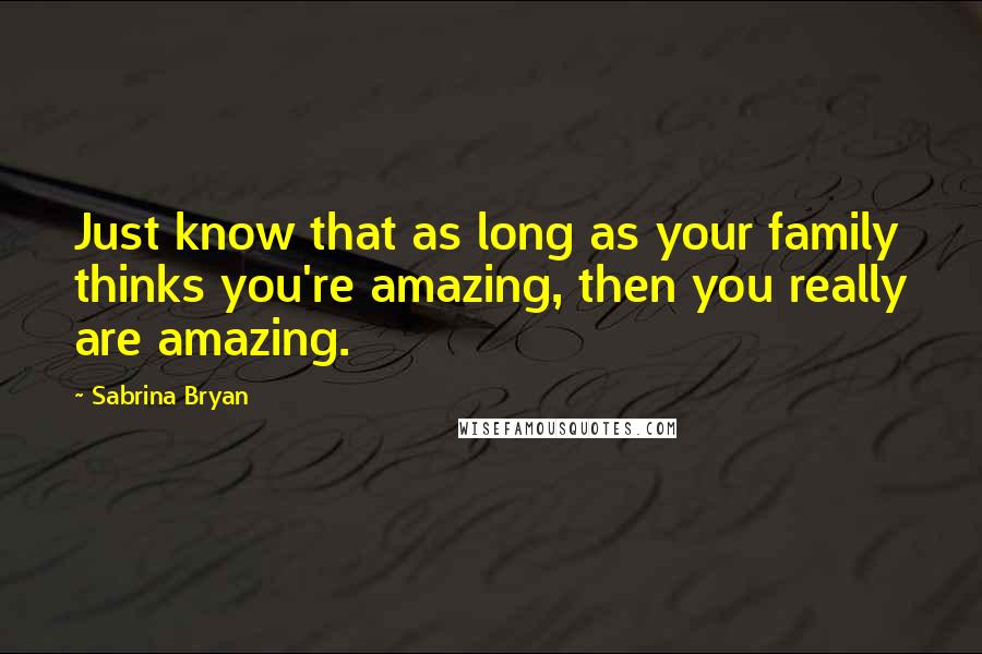 Sabrina Bryan Quotes: Just know that as long as your family thinks you're amazing, then you really are amazing.