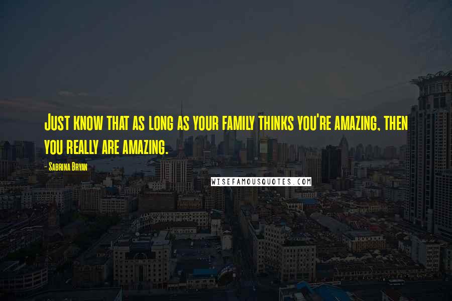 Sabrina Bryan Quotes: Just know that as long as your family thinks you're amazing, then you really are amazing.