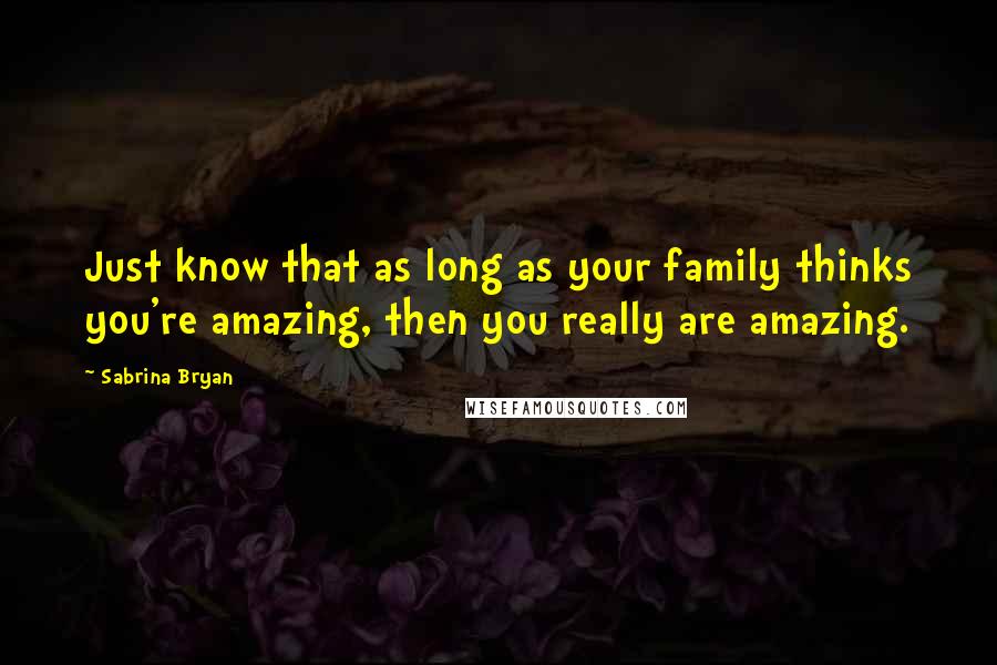 Sabrina Bryan Quotes: Just know that as long as your family thinks you're amazing, then you really are amazing.