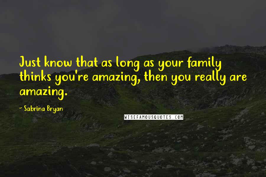 Sabrina Bryan Quotes: Just know that as long as your family thinks you're amazing, then you really are amazing.