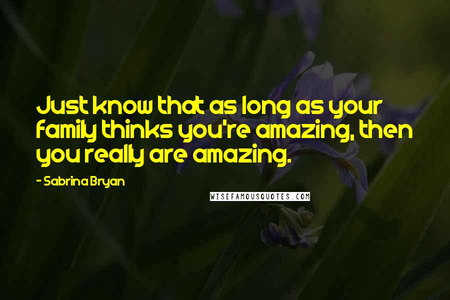 Sabrina Bryan Quotes: Just know that as long as your family thinks you're amazing, then you really are amazing.