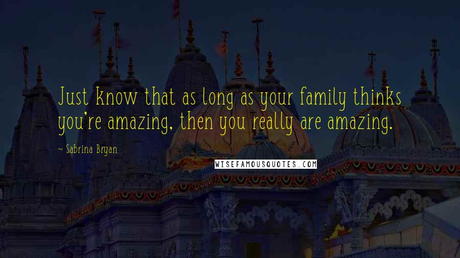 Sabrina Bryan Quotes: Just know that as long as your family thinks you're amazing, then you really are amazing.