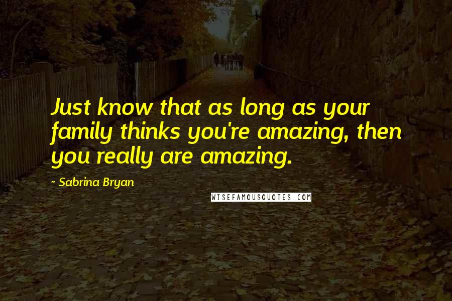 Sabrina Bryan Quotes: Just know that as long as your family thinks you're amazing, then you really are amazing.