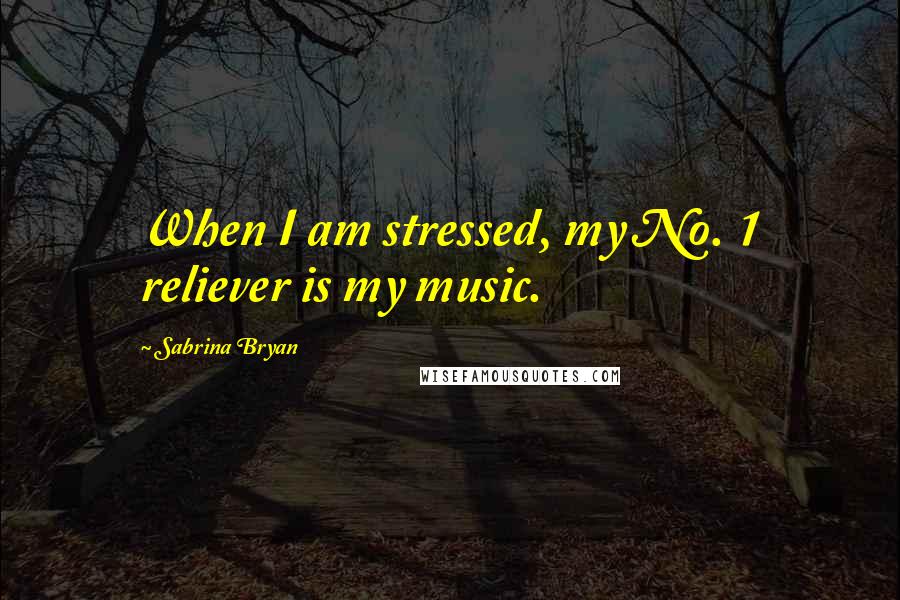 Sabrina Bryan Quotes: When I am stressed, my No. 1 reliever is my music.