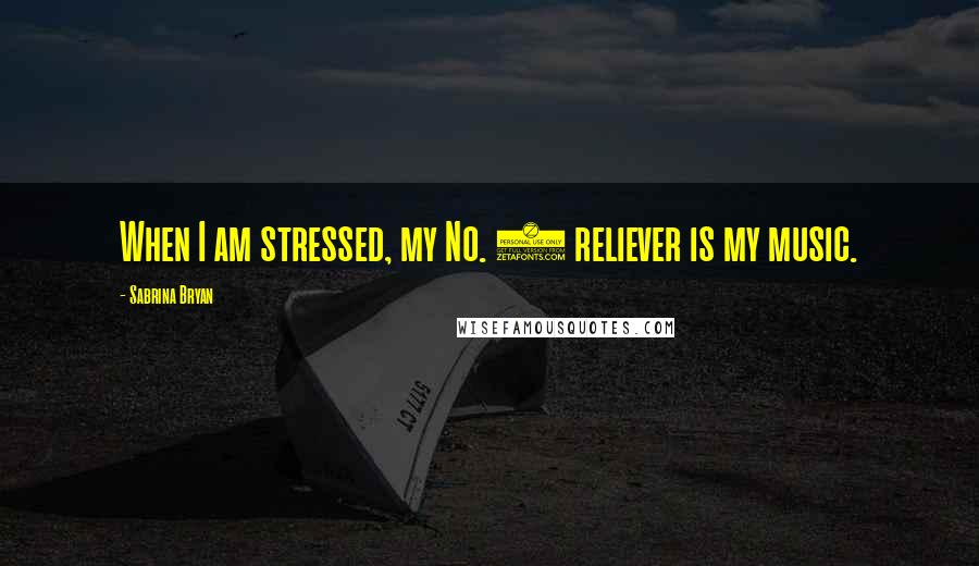 Sabrina Bryan Quotes: When I am stressed, my No. 1 reliever is my music.