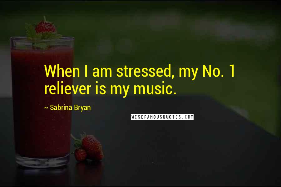 Sabrina Bryan Quotes: When I am stressed, my No. 1 reliever is my music.