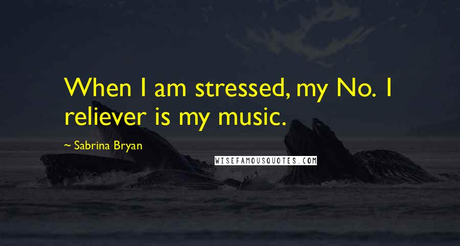 Sabrina Bryan Quotes: When I am stressed, my No. 1 reliever is my music.