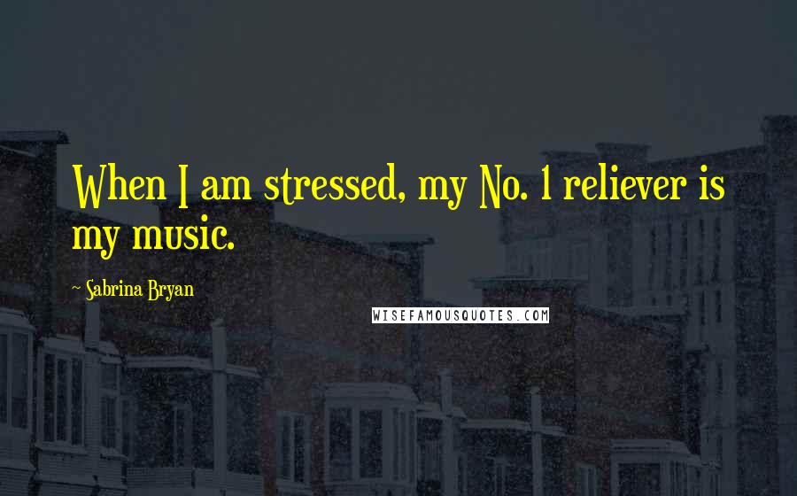 Sabrina Bryan Quotes: When I am stressed, my No. 1 reliever is my music.