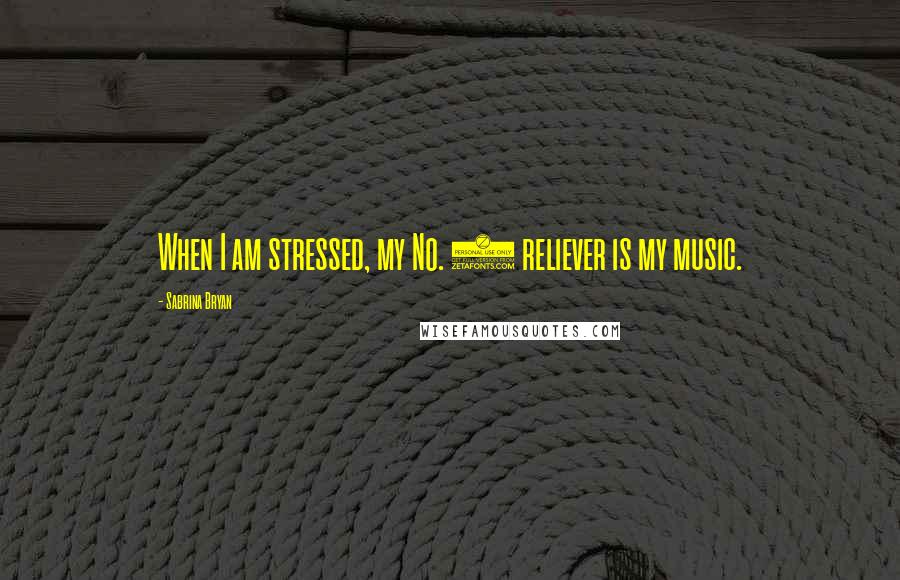 Sabrina Bryan Quotes: When I am stressed, my No. 1 reliever is my music.