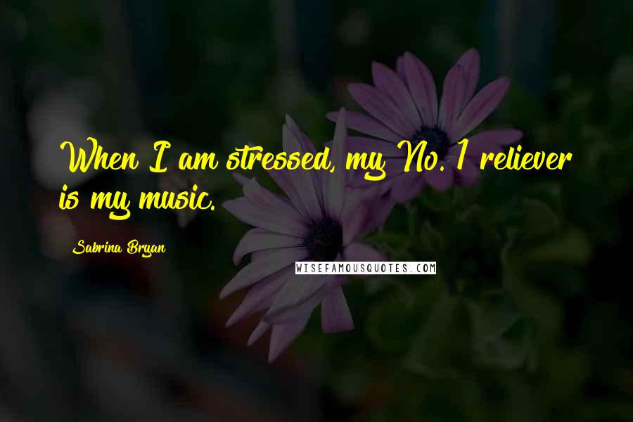 Sabrina Bryan Quotes: When I am stressed, my No. 1 reliever is my music.