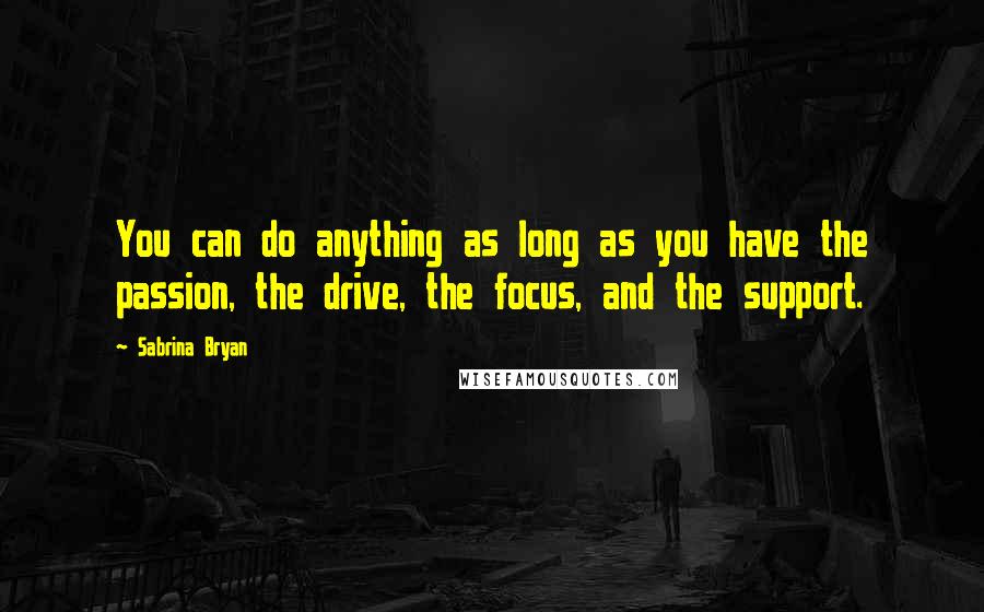 Sabrina Bryan Quotes: You can do anything as long as you have the passion, the drive, the focus, and the support.