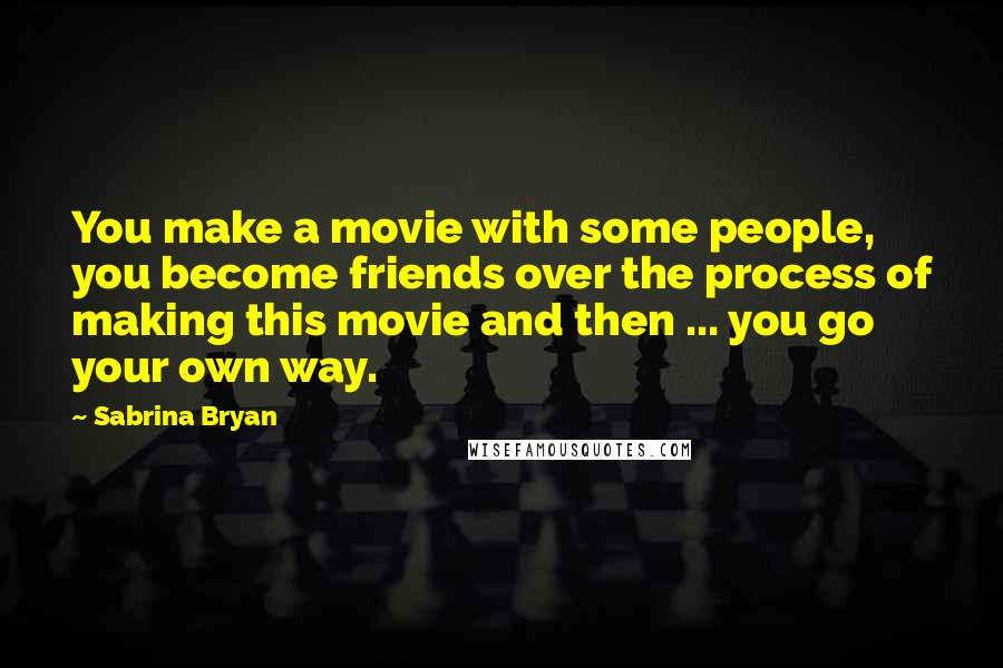 Sabrina Bryan Quotes: You make a movie with some people, you become friends over the process of making this movie and then ... you go your own way.