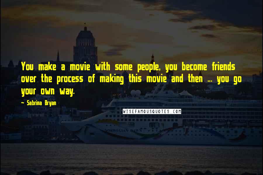 Sabrina Bryan Quotes: You make a movie with some people, you become friends over the process of making this movie and then ... you go your own way.