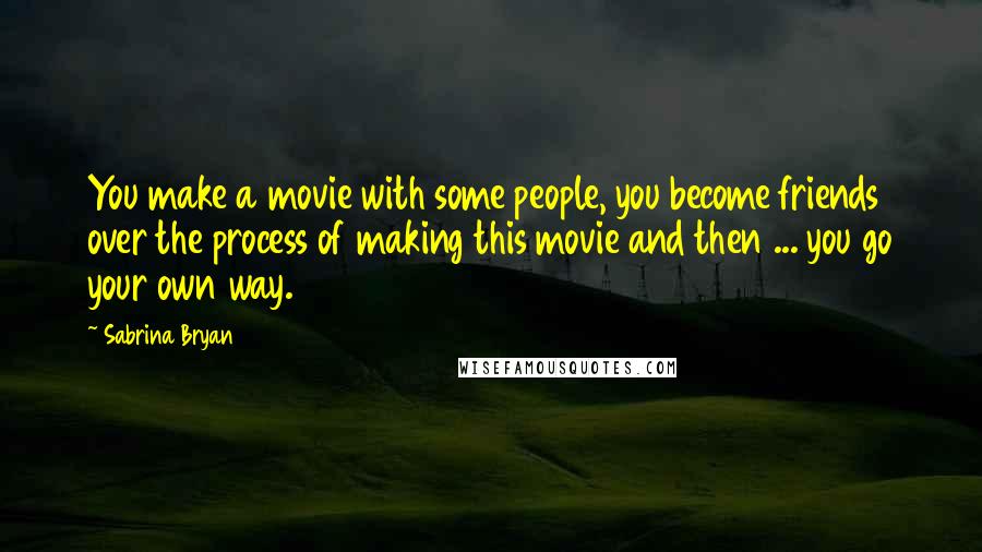 Sabrina Bryan Quotes: You make a movie with some people, you become friends over the process of making this movie and then ... you go your own way.