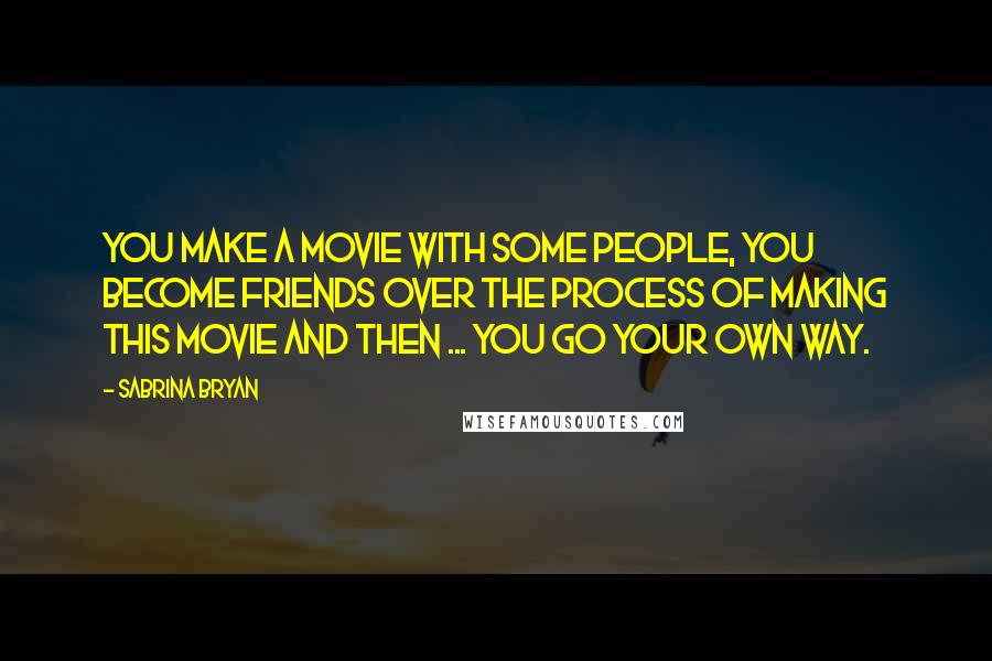 Sabrina Bryan Quotes: You make a movie with some people, you become friends over the process of making this movie and then ... you go your own way.