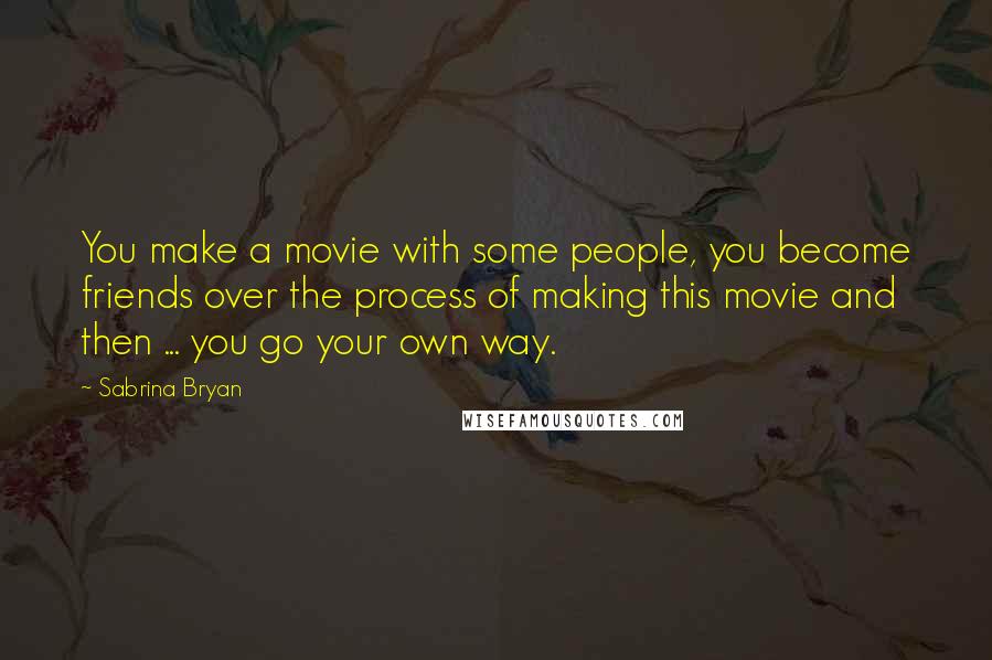 Sabrina Bryan Quotes: You make a movie with some people, you become friends over the process of making this movie and then ... you go your own way.