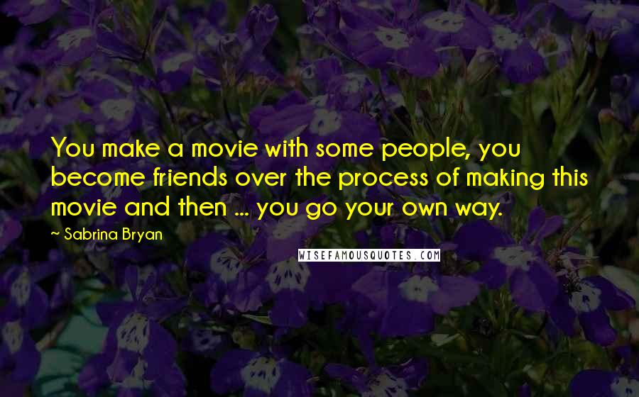 Sabrina Bryan Quotes: You make a movie with some people, you become friends over the process of making this movie and then ... you go your own way.