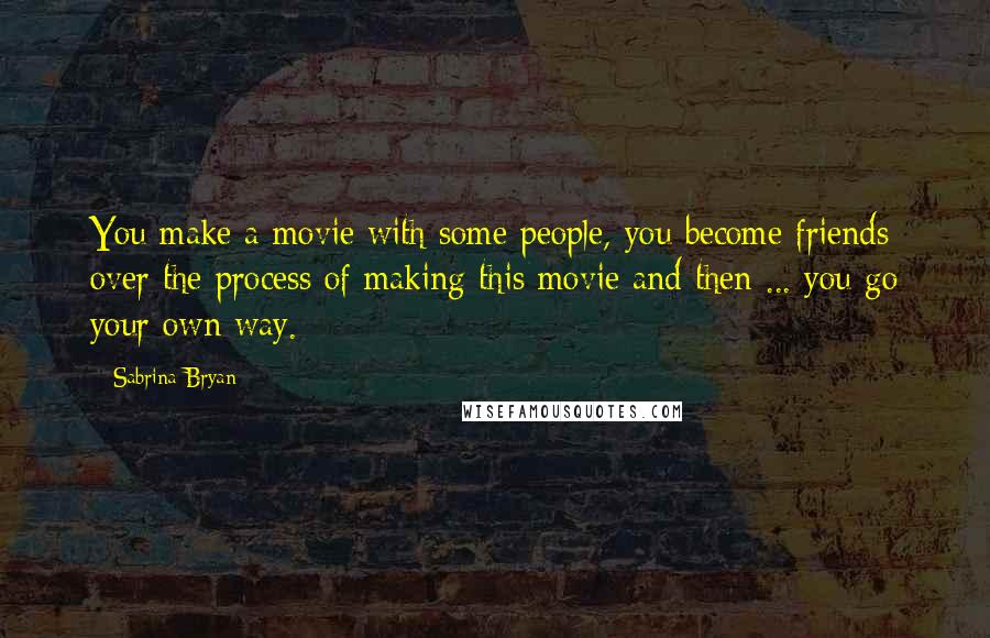 Sabrina Bryan Quotes: You make a movie with some people, you become friends over the process of making this movie and then ... you go your own way.