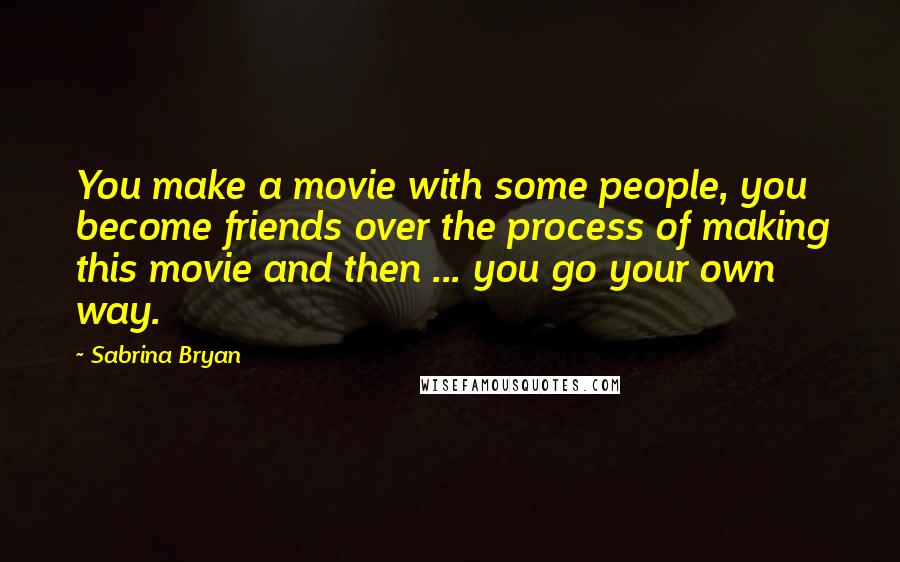 Sabrina Bryan Quotes: You make a movie with some people, you become friends over the process of making this movie and then ... you go your own way.