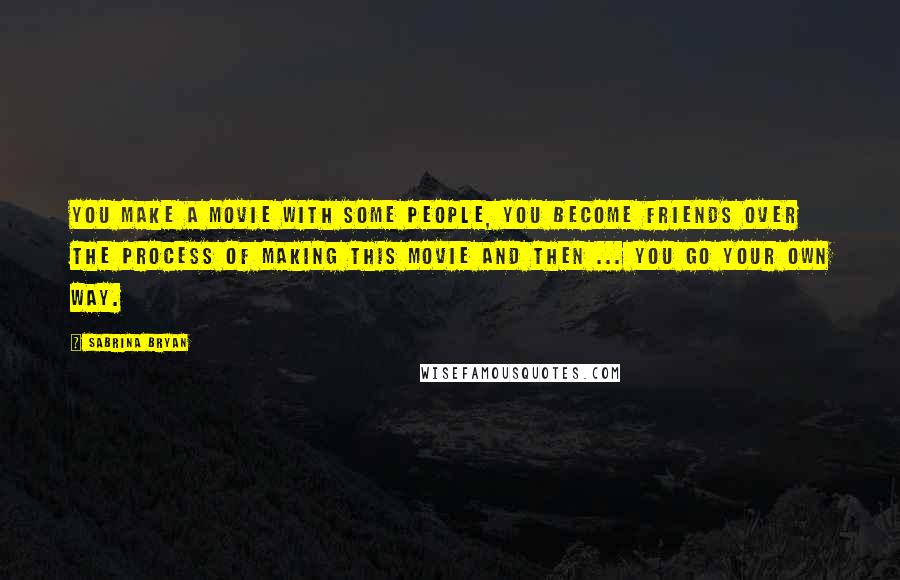 Sabrina Bryan Quotes: You make a movie with some people, you become friends over the process of making this movie and then ... you go your own way.