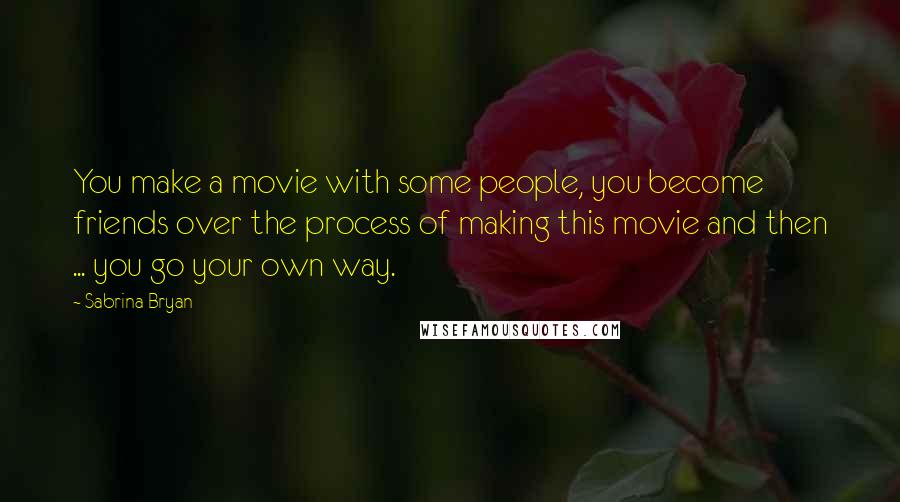 Sabrina Bryan Quotes: You make a movie with some people, you become friends over the process of making this movie and then ... you go your own way.