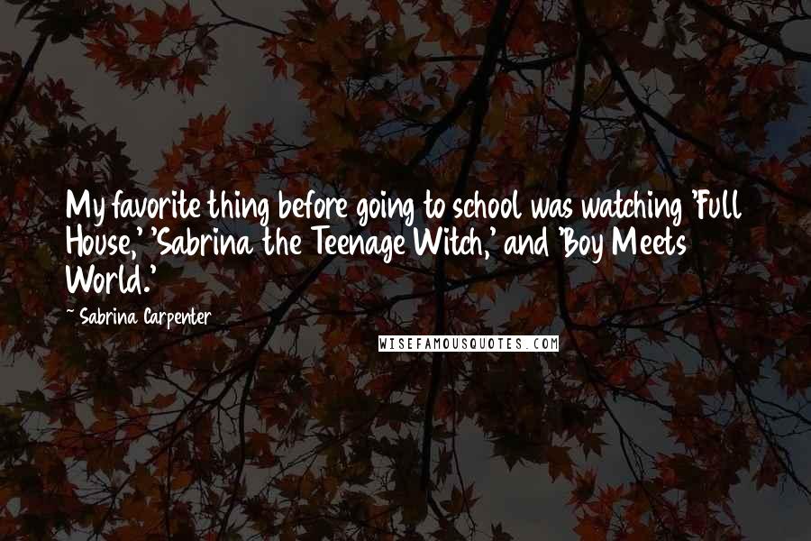 Sabrina Carpenter Quotes: My favorite thing before going to school was watching 'Full House,' 'Sabrina the Teenage Witch,' and 'Boy Meets World.'