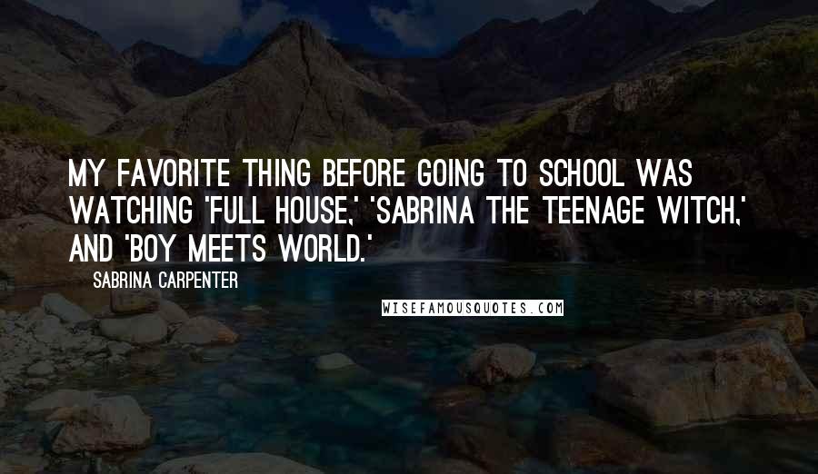 Sabrina Carpenter Quotes: My favorite thing before going to school was watching 'Full House,' 'Sabrina the Teenage Witch,' and 'Boy Meets World.'