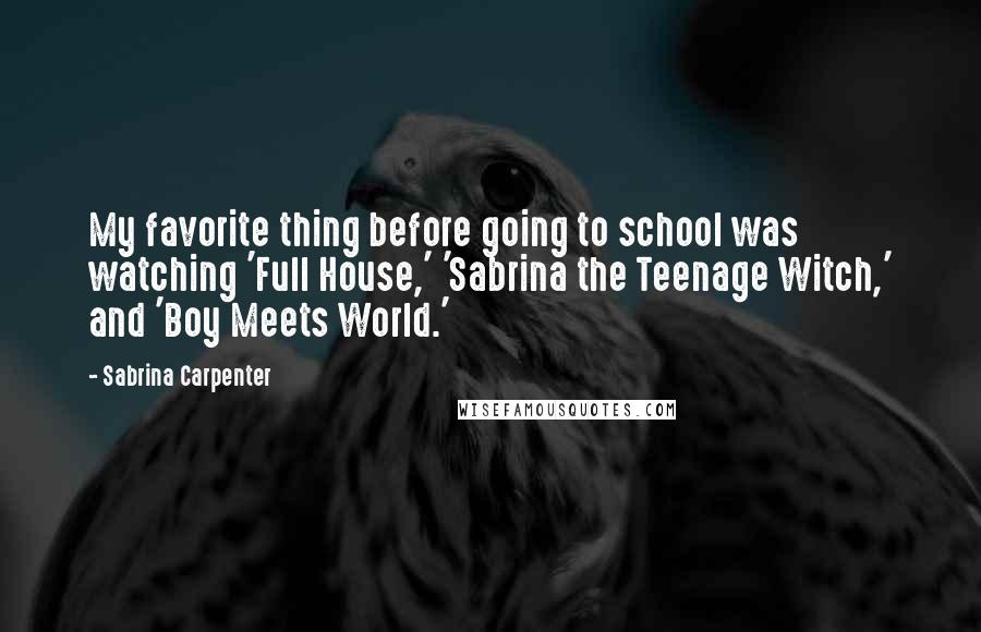 Sabrina Carpenter Quotes: My favorite thing before going to school was watching 'Full House,' 'Sabrina the Teenage Witch,' and 'Boy Meets World.'