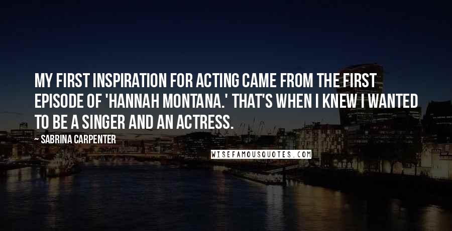 Sabrina Carpenter Quotes: My first inspiration for acting came from the first episode of 'Hannah Montana.' That's when I knew I wanted to be a singer and an actress.